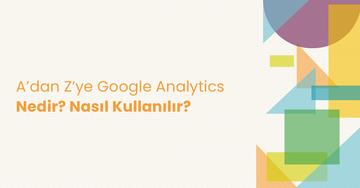 A’dan Z’ye Google Analytics Nedir? Nasıl Kullanılır?